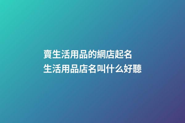 賣生活用品的網店起名 生活用品店名叫什么好聽-第1張-店鋪起名-玄機派